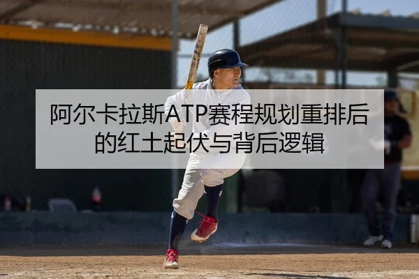 阿尔卡拉斯ATP赛程规划重排后的红土起伏与背后逻辑