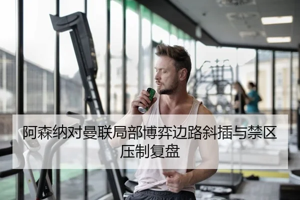 阿森纳对曼联局部博弈边路斜插与禁区压制复盘