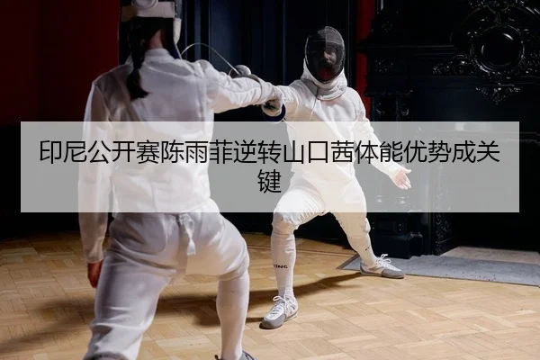 印尼公开赛陈雨菲逆转山口茜体能优势成关键